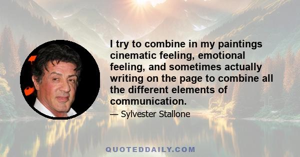 I try to combine in my paintings cinematic feeling, emotional feeling, and sometimes actually writing on the page to combine all the different elements of communication.