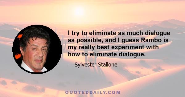 I try to eliminate as much dialogue as possible, and I guess Rambo is my really best experiment with how to eliminate dialogue.