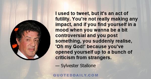 I used to tweet, but it's an act of futility. You're not really making any impact, and if you find yourself in a mood when you wanna be a bit controversial and you post something, you suddenly realise, 'Oh my God!'