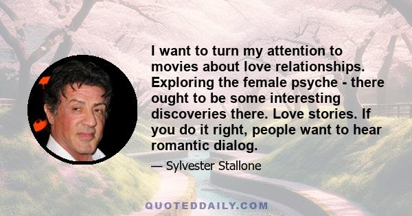 I want to turn my attention to movies about love relationships. Exploring the female psyche - there ought to be some interesting discoveries there. Love stories. If you do it right, people want to hear romantic dialog.