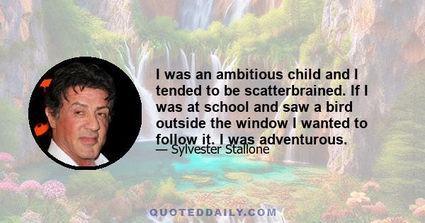 I was an ambitious child and I tended to be scatterbrained. If I was at school and saw a bird outside the window I wanted to follow it. I was adventurous.