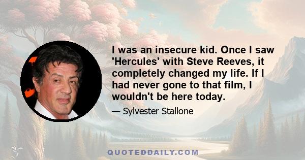 I was an insecure kid. Once I saw 'Hercules' with Steve Reeves, it completely changed my life. If I had never gone to that film, I wouldn't be here today.