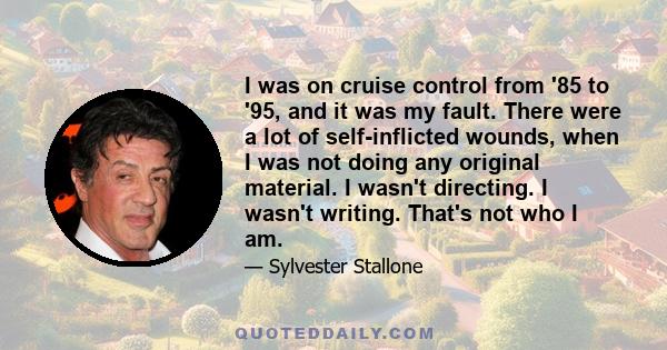 I was on cruise control from '85 to '95, and it was my fault. There were a lot of self-inflicted wounds, when I was not doing any original material. I wasn't directing. I wasn't writing. That's not who I am.