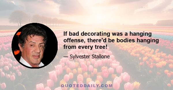 If bad decorating was a hanging offense, there'd be bodies hanging from every tree!