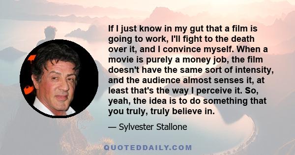 If I just know in my gut that a film is going to work, I'll fight to the death over it, and I convince myself. When a movie is purely a money job, the film doesn't have the same sort of intensity, and the audience
