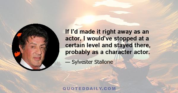 If I'd made it right away as an actor, I would've stopped at a certain level and stayed there, probably as a character actor.