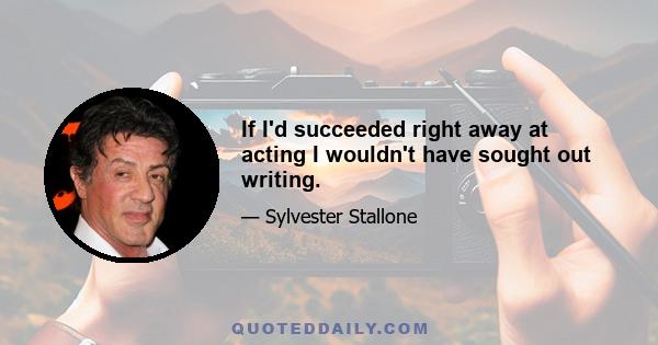 If I'd succeeded right away at acting I wouldn't have sought out writing.