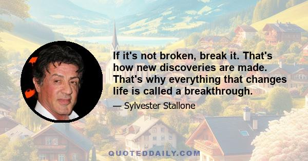 If it's not broken, break it. That's how new discoveries are made. That's why everything that changes life is called a breakthrough.