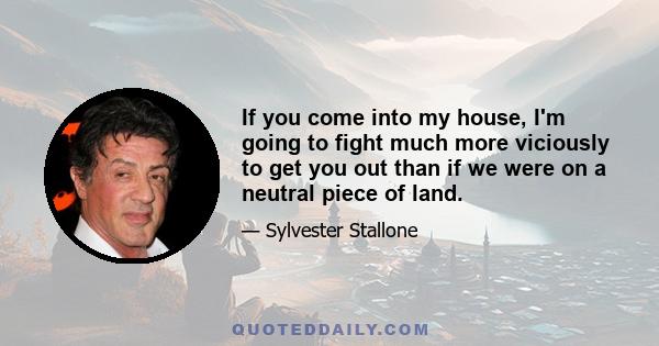 If you come into my house, I'm going to fight much more viciously to get you out than if we were on a neutral piece of land.