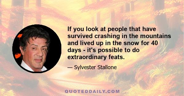 If you look at people that have survived crashing in the mountains and lived up in the snow for 40 days - it's possible to do extraordinary feats.