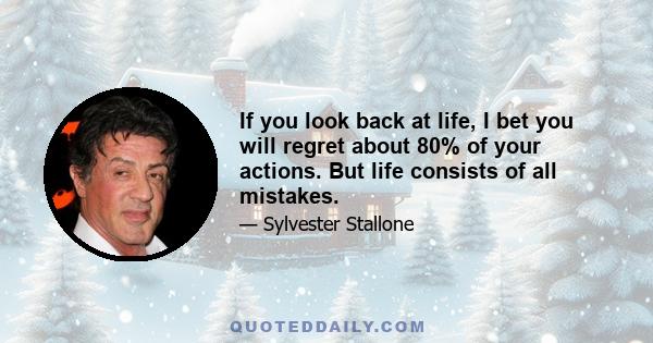 If you look back at life, I bet you will regret about 80% of your actions. But life consists of all mistakes.