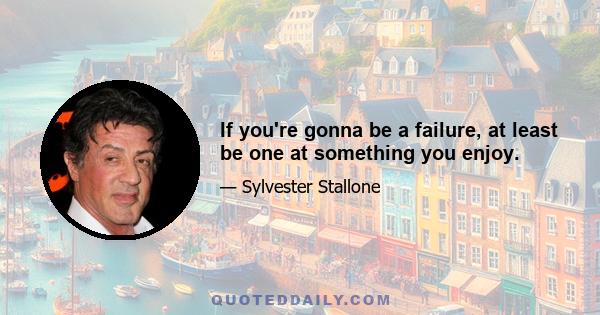 If you're gonna be a failure, at least be one at something you enjoy.