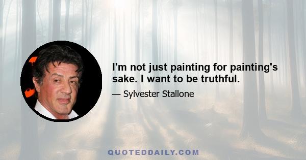 I'm not just painting for painting's sake. I want to be truthful.