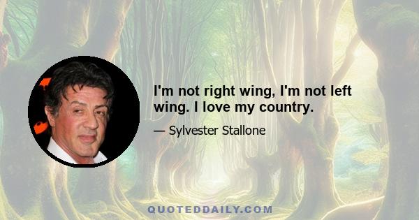 I'm not right wing, I'm not left wing. I love my country.