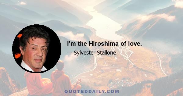 I'm the Hiroshima of love.