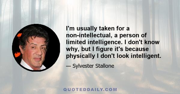 I'm usually taken for a non-intellectual, a person of limited intelligence. I don't know why, but I figure it's because physically I don't look intelligent.