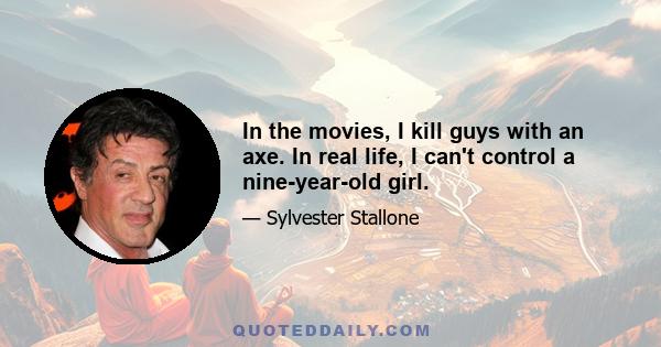 In the movies, I kill guys with an axe. In real life, I can't control a nine-year-old girl.