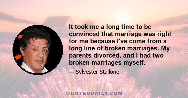 It took me a long time to be convinced that marriage was right for me because I've come from a long line of broken marriages. My parents divorced, and I had two broken marriages myself.