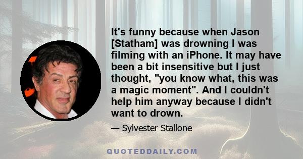 It's funny because when Jason [Statham] was drowning I was filming with an iPhone. It may have been a bit insensitive but I just thought, you know what, this was a magic moment. And I couldn't help him anyway because I