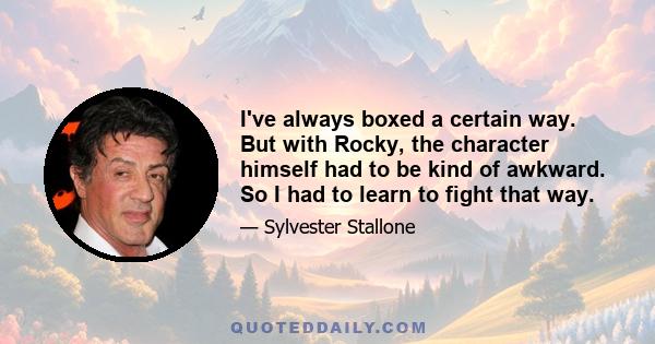 I've always boxed a certain way. But with Rocky, the character himself had to be kind of awkward. So I had to learn to fight that way.