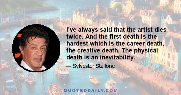 I've always said that the artist dies twice. And the first death is the hardest which is the career death, the creative death. The physical death is an inevitability.