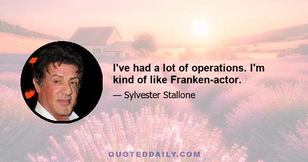 I've had a lot of operations. I'm kind of like Franken-actor.