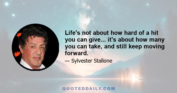 Life's not about how hard of a hit you can give... it's about how many you can take, and still keep moving forward.