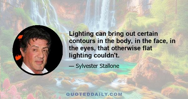 Lighting can bring out certain contours in the body, in the face, in the eyes, that otherwise flat lighting couldn't.