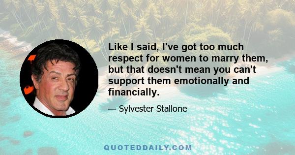 Like I said, I've got too much respect for women to marry them, but that doesn't mean you can't support them emotionally and financially.