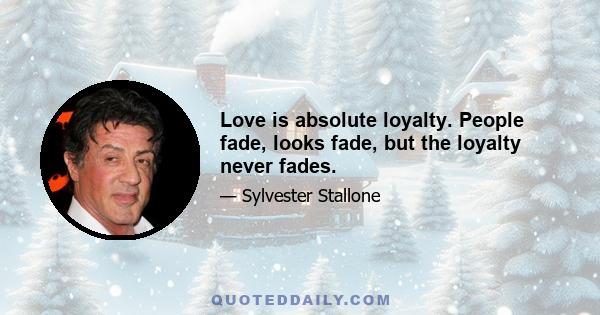 Love is absolute loyalty. People fade, looks fade, but the loyalty never fades.