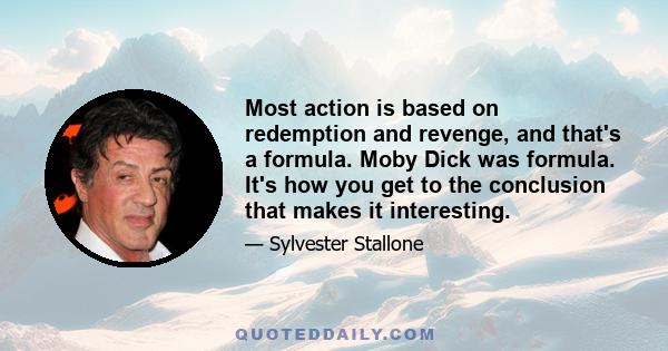 Most action is based on redemption and revenge, and that's a formula. Moby Dick was formula. It's how you get to the conclusion that makes it interesting.