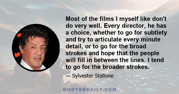 Most of the films I myself like don't do very well. Every director, he has a choice, whether to go for subtlety and try to articulate every minute detail, or to go for the broad strokes and hope that the people will