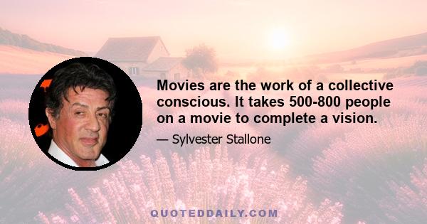 Movies are the work of a collective conscious. It takes 500-800 people on a movie to complete a vision.