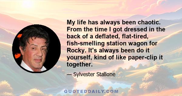 My life has always been chaotic. From the time I got dressed in the back of a deflated, flat-tired, fish-smelling station wagon for Rocky. It's always been do it yourself, kind of like paper-clip it together.