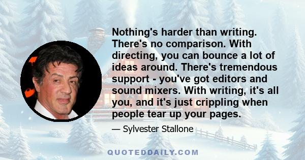 Nothing's harder than writing. There's no comparison. With directing, you can bounce a lot of ideas around. There's tremendous support - you've got editors and sound mixers. With writing, it's all you, and it's just