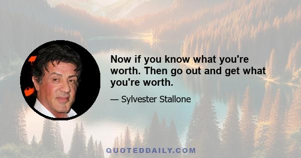 Now if you know what you're worth. Then go out and get what you're worth.