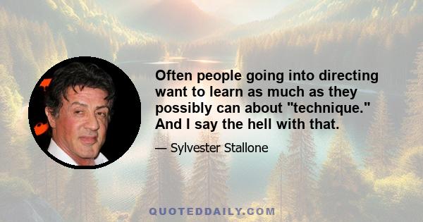 Often people going into directing want to learn as much as they possibly can about technique. And I say the hell with that.