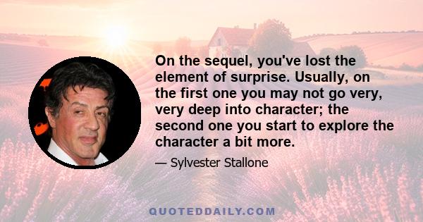 On the sequel, you've lost the element of surprise. Usually, on the first one you may not go very, very deep into character; the second one you start to explore the character a bit more.