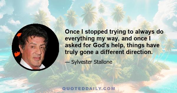 Once I stopped trying to always do everything my way, and once I asked for God's help, things have truly gone a different direction.