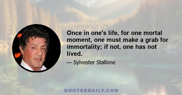 Once in one's life, for one mortal moment, one must make a grab for immortality; if not, one has not lived.