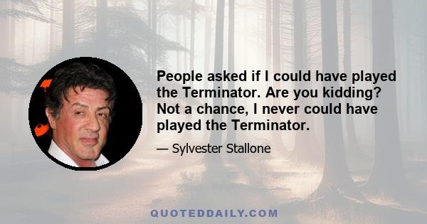 People asked if I could have played the Terminator. Are you kidding? Not a chance, I never could have played the Terminator.