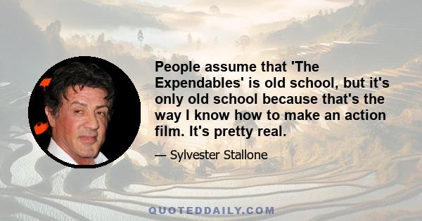 People assume that 'The Expendables' is old school, but it's only old school because that's the way I know how to make an action film. It's pretty real.