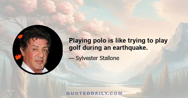 Playing polo is like trying to play golf during an earthquake.