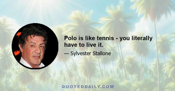 Polo is like tennis - you literally have to live it.