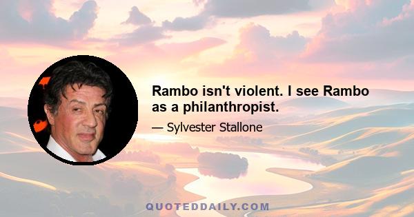 Rambo isn't violent. I see Rambo as a philanthropist.