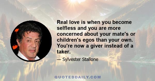 Real love is when you become selfless and you are more concerned about your mate's or children's egos than your own. You're now a giver instead of a taker.