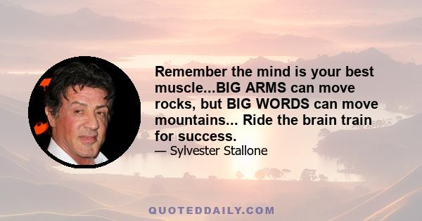 Remember the mind is your best muscle...BIG ARMS can move rocks, but BIG WORDS can move mountains... Ride the brain train for success.