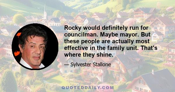 Rocky would definitely run for councilman. Maybe mayor. But these people are actually most effective in the family unit. That's where they shine.