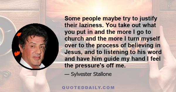 Some people maybe try to justify their laziness. You take out what you put in and the more I go to church and the more I turn myself over to the process of believing in Jesus, and to listening to his word and have him