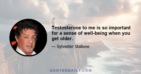 Testosterone to me is so important for a sense of well-being when you get older.